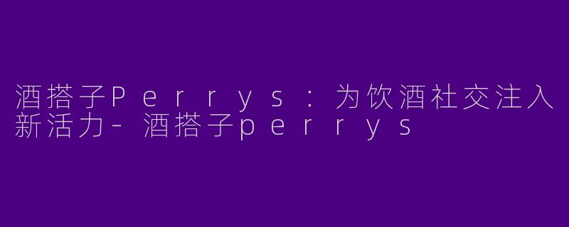 酒搭子Perrys：为饮酒社交注入新活力-酒搭子perrys
