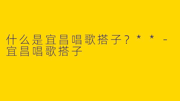 什么是宜昌唱歌搭子？**