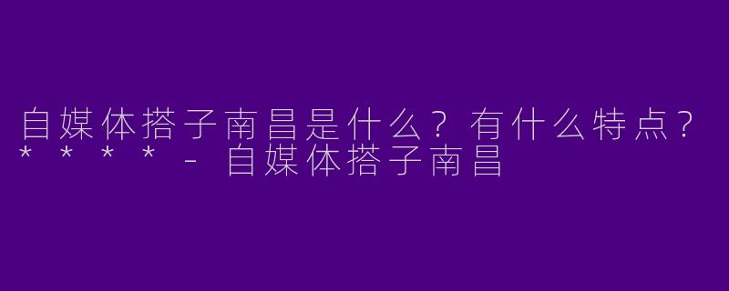 自媒体搭子南昌是什么?有什么特点?****