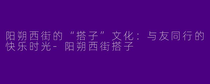 阳朔西街的“搭子”文化：与友同行的快乐时光-阳朔西街搭子