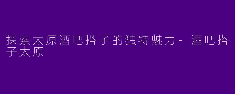 探索太原酒吧搭子的独特魅力