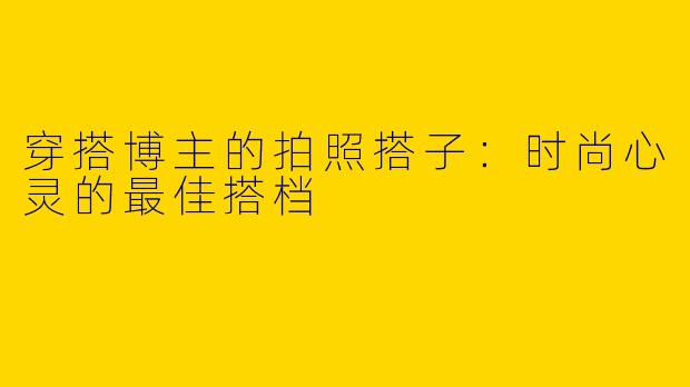 穿搭博主的拍照搭子：时尚心灵的最佳搭档