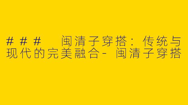 ### 闽清子穿搭：传统与现代的完美融合-闽清子穿搭