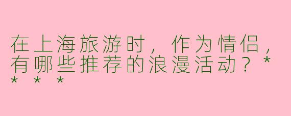 在上海旅游时,作为情侣,有哪些推荐的浪漫活动?****