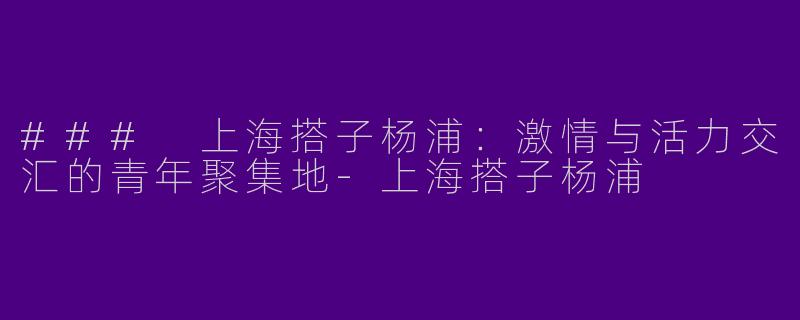 ### 上海搭子杨浦：激情与活力交汇的青年聚集地