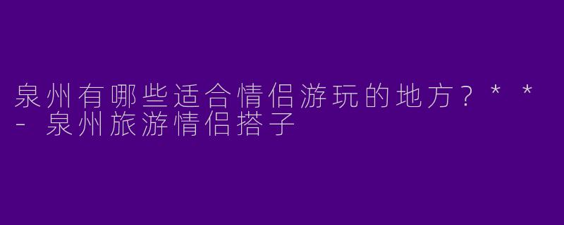 泉州有哪些适合情侣游玩的地方？**