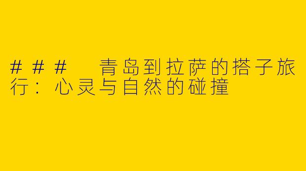 ### 青岛到拉萨的搭子旅行：心灵与自然的碰撞