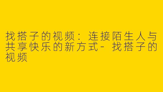 找搭子的视频：连接陌生人与共享快乐的新方式