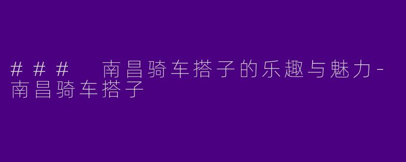 ### 南昌骑车搭子的乐趣与魅力-南昌骑车搭子
