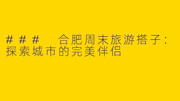 ### 合肥周末旅游搭子：探索城市的完美伴侣