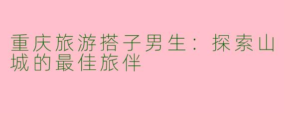 重庆旅游搭子男生：探索山城的最佳旅伴