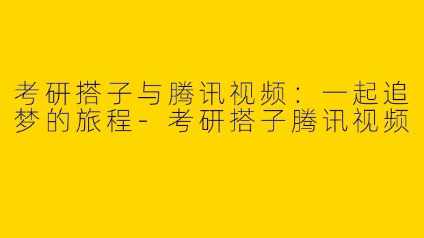 考研搭子与腾讯视频：一起追梦的旅程