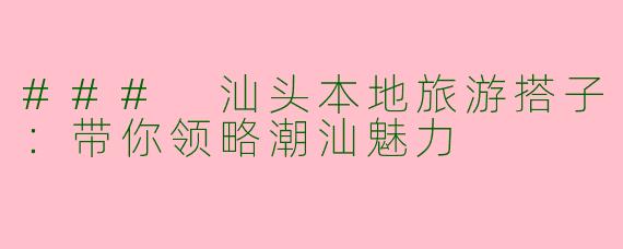 ### 汕头本地旅游搭子：带你领略潮汕魅力