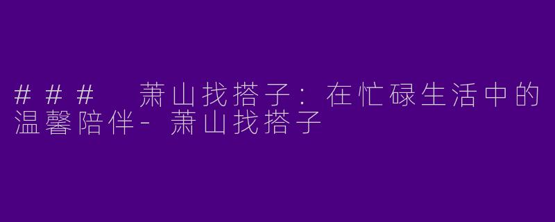 ### 萧山找搭子：在忙碌生活中的温馨陪伴