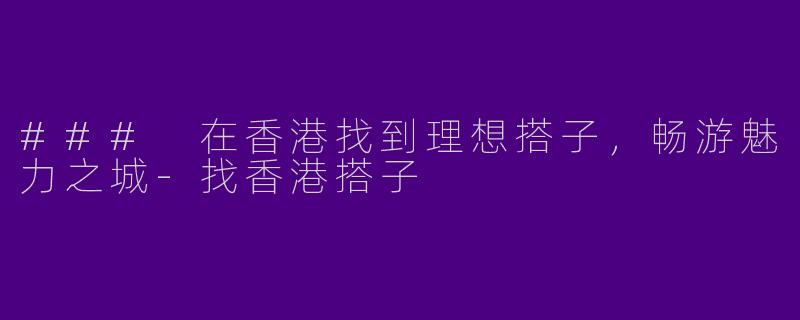 ### 在香港找到理想搭子，畅游魅力之城-找香港搭子