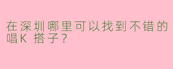 在深圳哪里可以找到不错的唱K搭子？