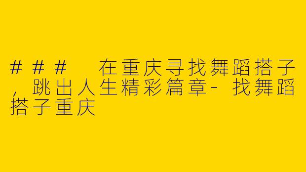 ### 在重庆寻找舞蹈搭子，跳出人生精彩篇章-找舞蹈搭子重庆