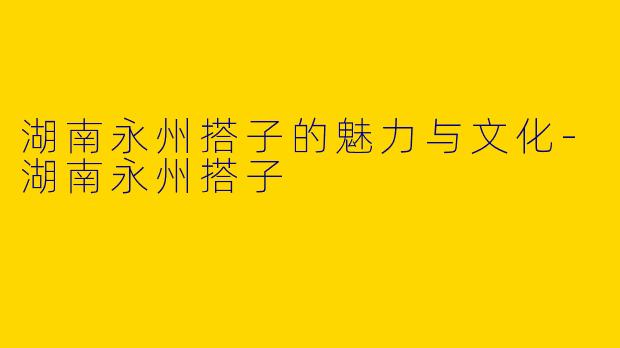 湖南永州搭子的魅力与文化-湖南永州搭子