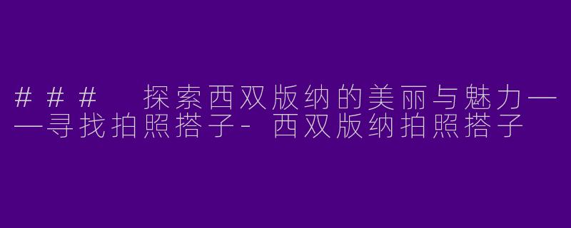 ### 探索西双版纳的美丽与魅力——寻找拍照搭子
