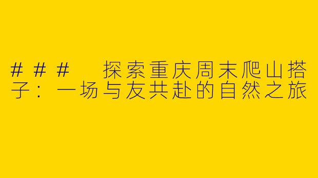 ### 探索重庆周末爬山搭子：一场与友共赴的自然之旅