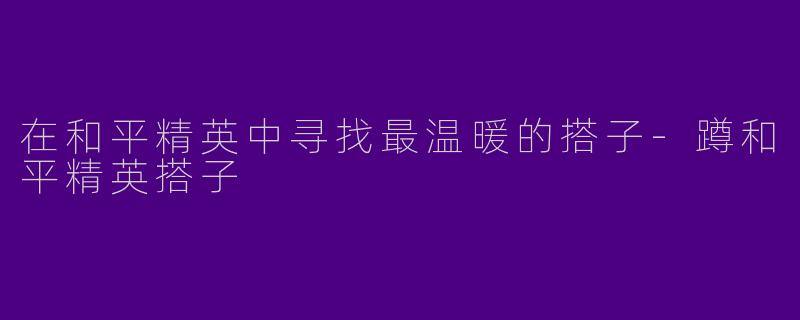 在和平精英中寻找最温暖的搭子-蹲和平精英搭子