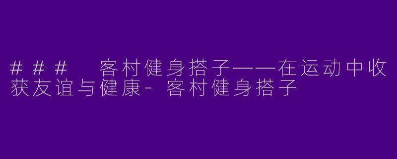 ### 客村健身搭子——在运动中收获友谊与健康