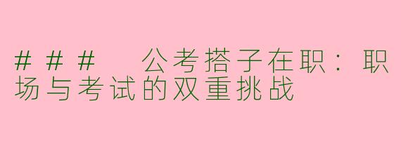 ### 公考搭子在职：职场与考试的双重挑战