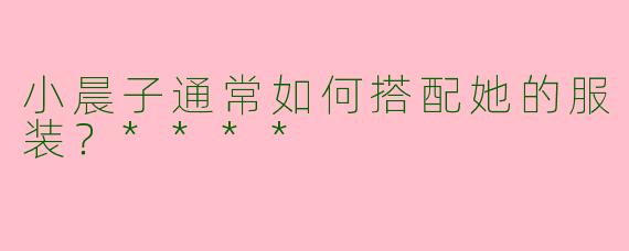 小晨子通常如何搭配她的服装?****