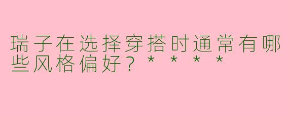 瑞子在选择穿搭时通常有哪些风格偏好？****