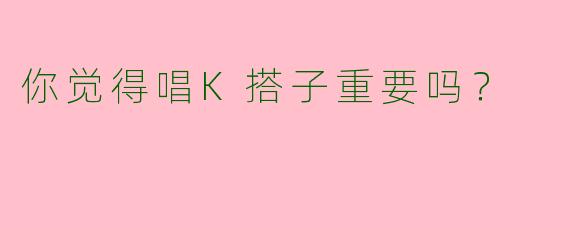 你觉得唱K搭子重要吗？