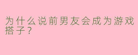 为什么说前男友会成为游戏搭子?