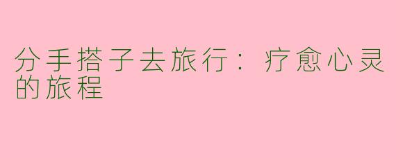 分手搭子去旅行：疗愈心灵的旅程