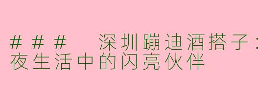 ### 深圳蹦迪酒搭子：夜生活中的闪亮伙伴