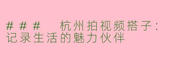 ### 杭州拍视频搭子：记录生活的魅力伙伴