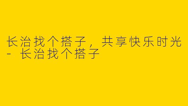 长治找个搭子，共享快乐时光-长治找个搭子