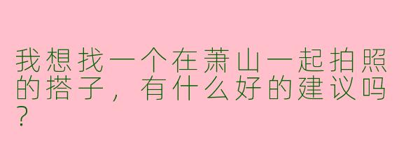 我想找一个在萧山一起拍照的搭子，有什么好的建议吗？