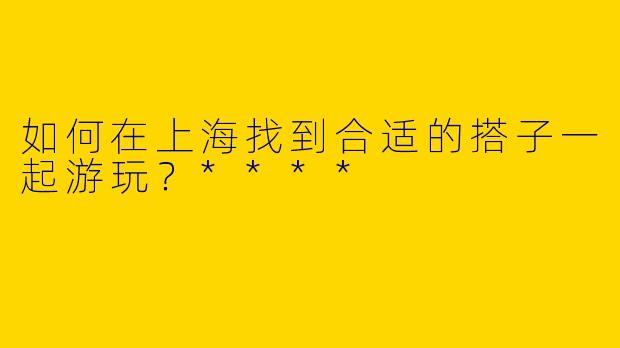 如何在上海找到合适的搭子一起游玩?****
