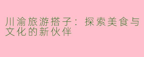 川渝旅游搭子：探索美食与文化的新伙伴