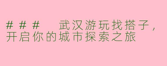 ### 武汉游玩找搭子，开启你的城市探索之旅