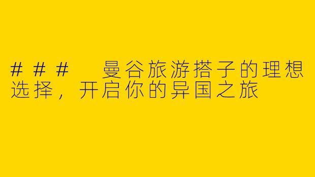 ### 曼谷旅游搭子的理想选择，开启你的异国之旅