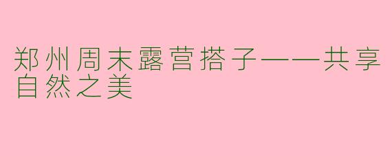 郑州周末露营搭子——共享自然之美