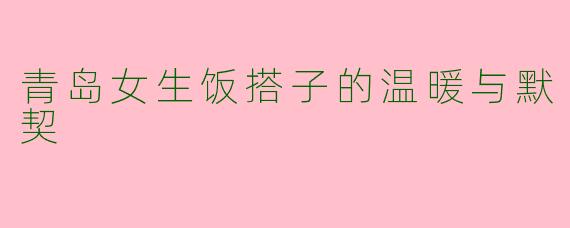 青岛女生饭搭子的温暖与默契