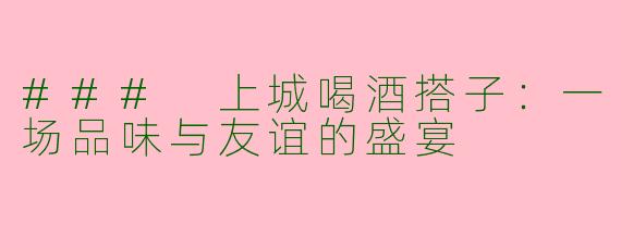 ### 上城喝酒搭子：一场品味与友谊的盛宴