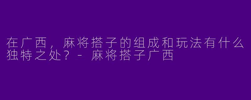 在广西，麻将搭子的组成和玩法有什么独特之处？-麻将搭子广西