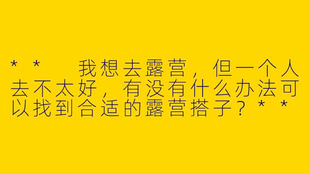 ** 我想去露营，但一个人去不太好，有没有什么办法可以找到合适的露营搭子？**