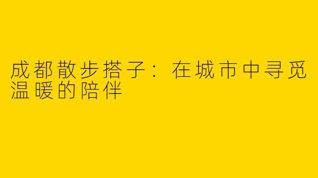 成都散步搭子：在城市中寻觅温暖的陪伴