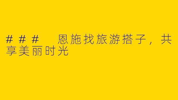 ### 恩施找旅游搭子,共享美丽时光