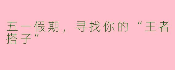 五一假期，寻找你的“王者搭子”