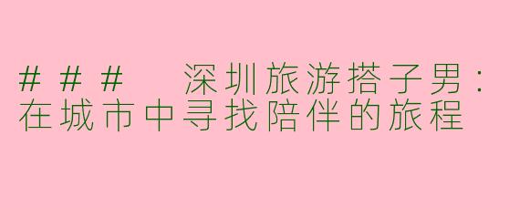 ### 深圳旅游搭子男：在城市中寻找陪伴的旅程