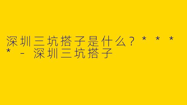 深圳三坑搭子是什么？****